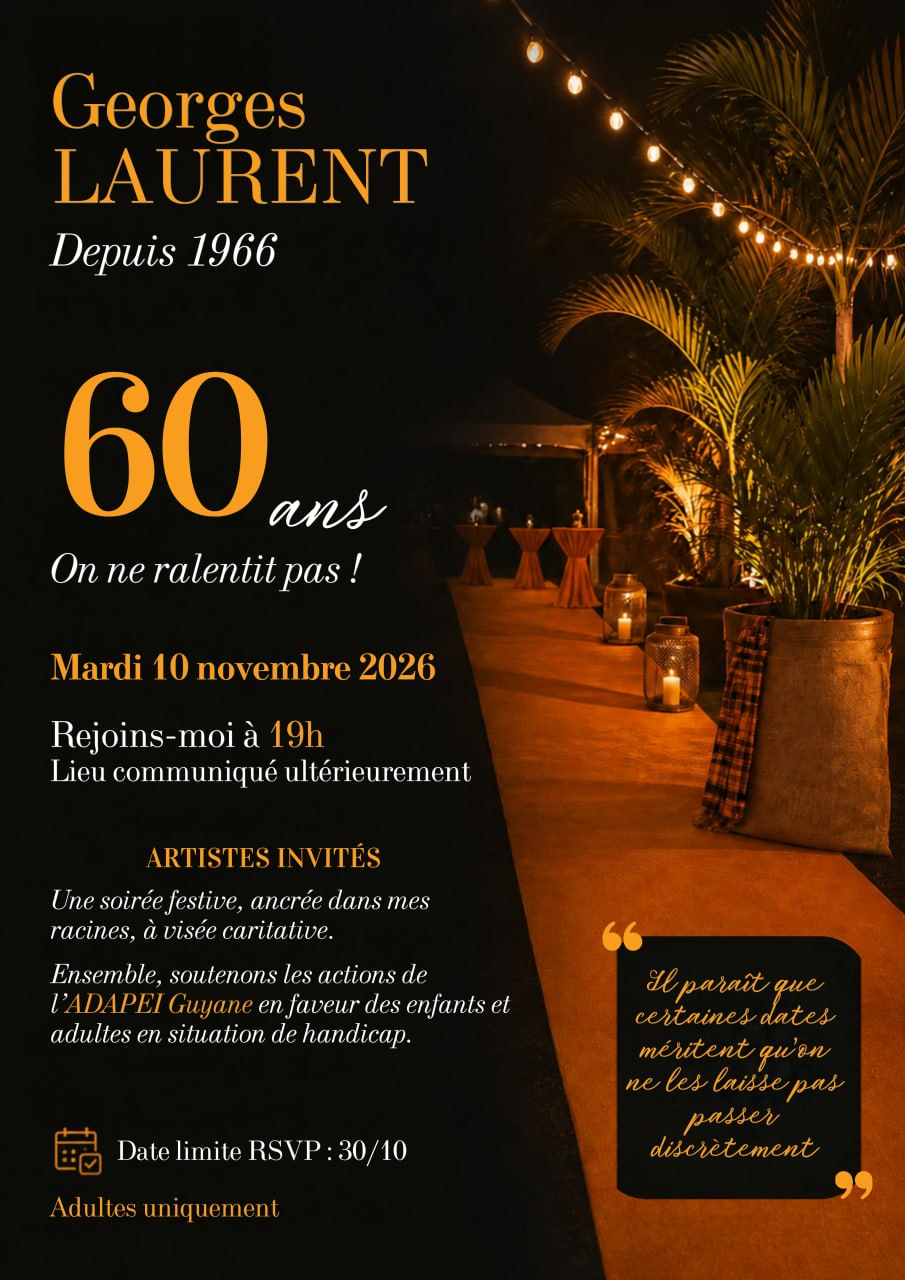 Invitation. Georges LAURENT, depuis 1966 : 60 ans. On ne ralentit pas ! Mardi 10 novembre 2026. Rejoins-moi à 19h, lieu communiqué ultérieurement. Artistes invités. Une soirée festive, ancrée dans mes racines, à visée caritative. Ensemble, soutenons les actions de l’ADAPEI Guyane en faveur des enfants et adultes en situation de handicap. Date limite RSVP : 30/10. Adultes uniquement. « Il paraît que certaines dates méritent qu’on ne les laisse pas passer discrètement. »